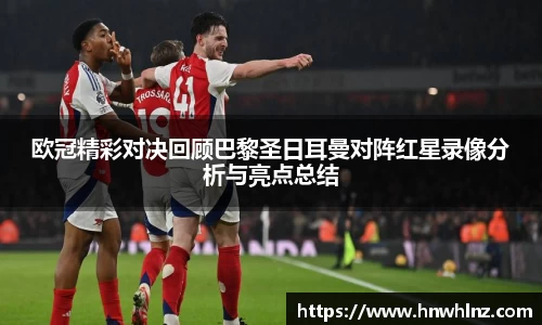 欧冠精彩对决回顾巴黎圣日耳曼对阵红星录像分析与亮点总结
