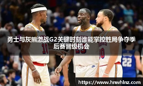 勇士与灰熊激战G2关键时刻谁能掌控胜局争夺季后赛晋级机会