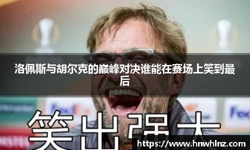 洛佩斯与胡尔克的巅峰对决谁能在赛场上笑到最后