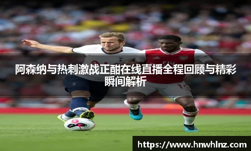 阿森纳与热刺激战正酣在线直播全程回顾与精彩瞬间解析