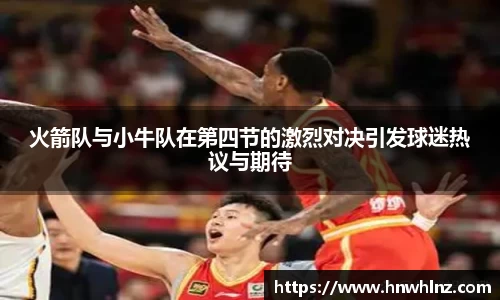火箭队与小牛队在第四节的激烈对决引发球迷热议与期待